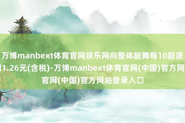 万博manbext体育官网娱乐网向整体鼓舞每10股派发现款红利1.26元(含税)-万博manbext体育官网(中国)官方网站登录入口