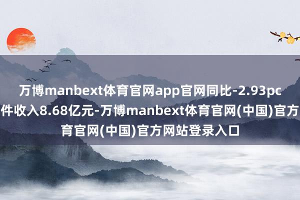 万博manbext体育官网app官网同比-2.93pcts；电子元器件收入8.68亿元-万博manbext体育官网(中国)官方网站登录入口