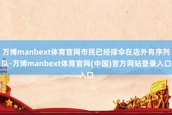 万博manbext体育官网市民已经撑伞在店外有序列队-万博manbext体育官网(中国)官方网站登录入口