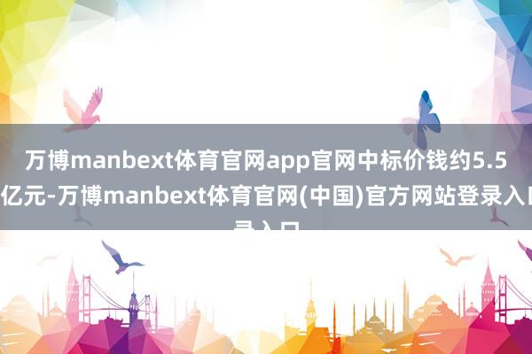 万博manbext体育官网app官网中标价钱约5.56亿元-万博manbext体育官网(中国)官方网站登录入口