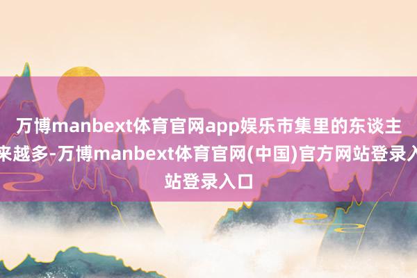 万博manbext体育官网app娱乐市集里的东谈主越来越多-万博manbext体育官网(中国)官方网站登录入口