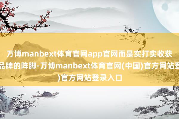 万博manbext体育官网app官网而是实打实收获和塑造品牌的阵脚-万博manbext体育官网(中国)官方网站登录入口