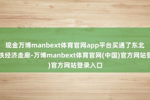 现金万博manbext体育官网app平台买通了东北东部高铁经济走廊-万博manbext体育官网(中国)官方网站登录入口