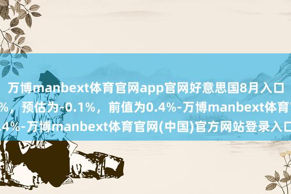 万博manbext体育官网app官网好意思国8月入口物价指数环比增多0.3%，预估为-0.1%，前值为0.4%-万博manbext体育官网(中国)官方网站登录入口