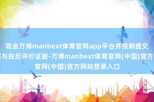 现金万博manbext体育官网app平台并按期提交名目奉行施展与投后评价证据-万博manbext体育官网(中国)官方网站登录入口