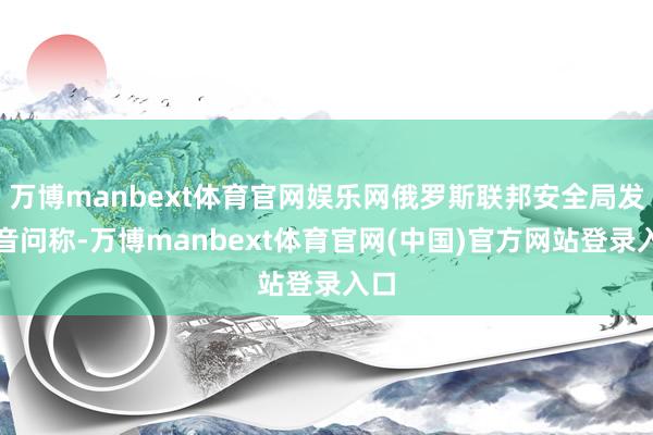 万博manbext体育官网娱乐网俄罗斯联邦安全局发布音问称-万博manbext体育官网(中国)官方网站登录入口
