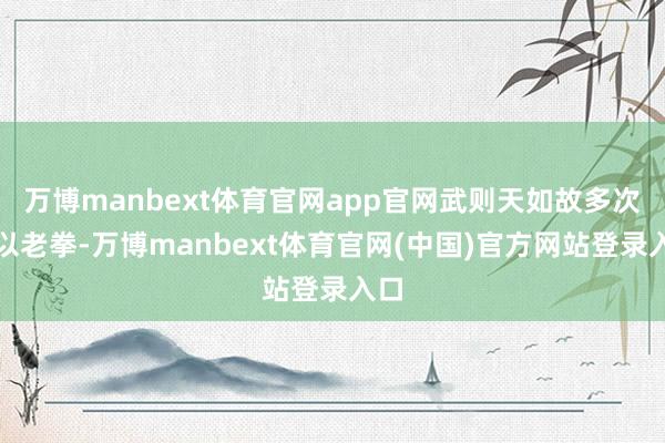 万博manbext体育官网app官网武则天如故多次饱以老拳-万博manbext体育官网(中国)官方网站登录入口