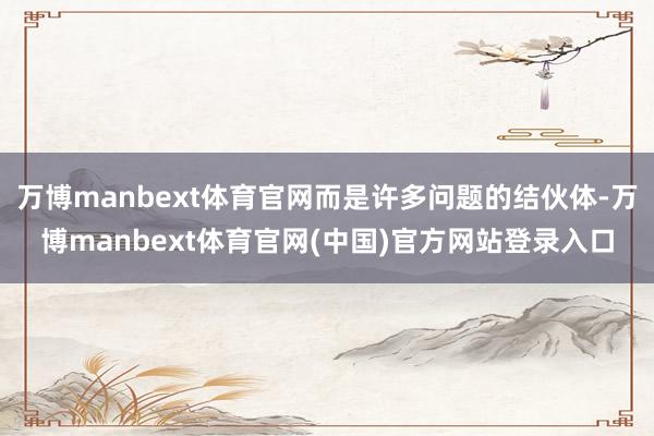万博manbext体育官网而是许多问题的结伙体-万博manbext体育官网(中国)官方网站登录入口