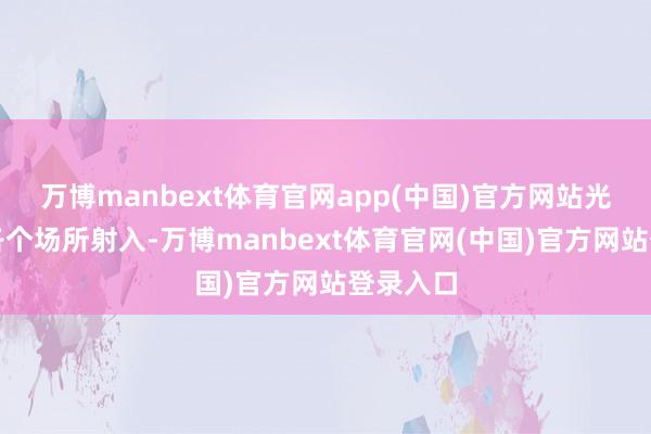 万博manbext体育官网app(中国)官方网站光辉可从各个场所射入-万博manbext体育官网(中国)官方网站登录入口