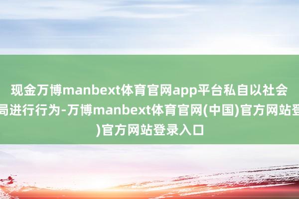 现金万博manbext体育官网app平台私自以社会团体格局进行行为-万博manbext体育官网(中国)官方网站登录入口