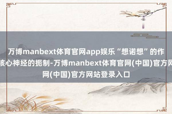 万博manbext体育官网app娱乐“想诺想”的作用机理等于核心神经的扼制-万博manbext体育官网(中国)官方网站登录入口