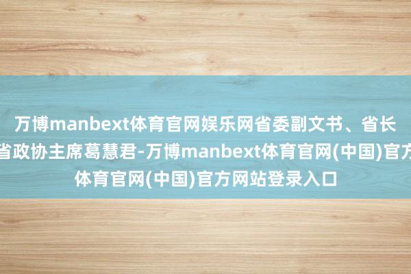 万博manbext体育官网娱乐网省委副文书、省长周乃翔主握；省政协主席葛慧君-万博manbext体育官网(中国)官方网站登录入口