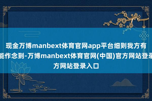现金万博manbext体育官网app平台细则我方有期间能作念到-万博manbext体育官网(中国)官方网站登录入口