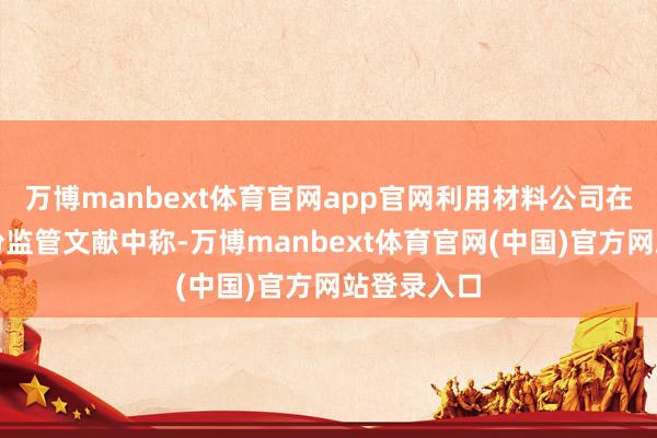 万博manbext体育官网app官网利用材料公司在周四的一份监管文献中称-万博manbext体育官网(中国)官方网站登录入口