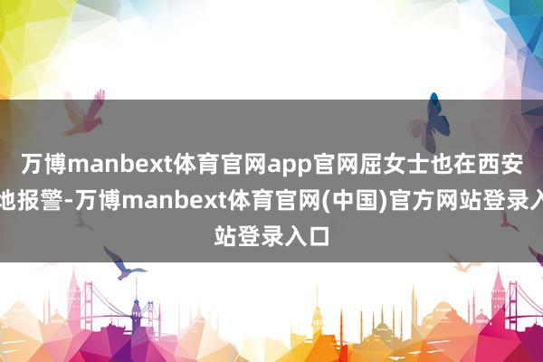 万博manbext体育官网app官网屈女士也在西安当地报警-万博manbext体育官网(中国)官方网站登录入口