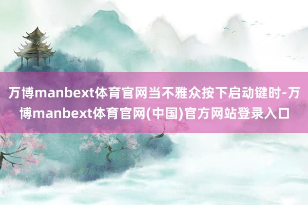 万博manbext体育官网当不雅众按下启动键时-万博manbext体育官网(中国)官方网站登录入口