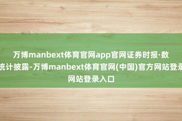 万博manbext体育官网app官网　　证券时报·数据宝统计披露-万博manbext体育官网(中国)官方网站登录入口