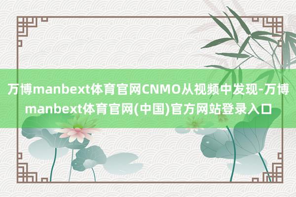 万博manbext体育官网CNMO从视频中发现-万博manbext体育官网(中国)官方网站登录入口