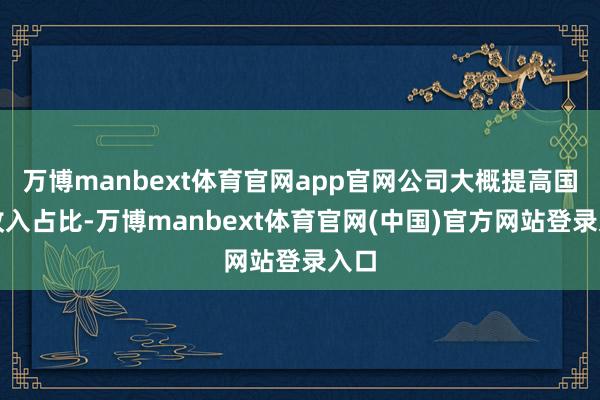 万博manbext体育官网app官网公司大概提高国内收入占比-万博manbext体育官网(中国)官方网站登录入口