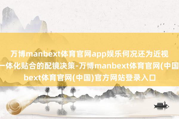 万博manbext体育官网app娱乐何况还为近视东说念主群提供了一体化贴合的配镜决策-万博manbext体育官网(中国)官方网站登录入口
