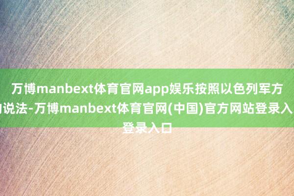 万博manbext体育官网app娱乐按照以色列军方的说法-万博manbext体育官网(中国)官方网站登录入口