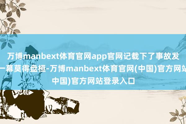 万博manbext体育官网app官网记载下了事故发生后的那一幕莫得盘桓-万博manbext体育官网(中国)官方网站登录入口