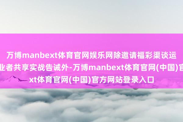 万博manbext体育官网娱乐网除邀请福彩渠谈运营人人、优秀创业者共享实战告诫外-万博manbext体育官网(中国)官方网站登录入口