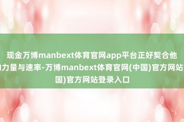 现金万博manbext体育官网app平台正好契合他所擅长的力量与速率-万博manbext体育官网(中国)官方网站登录入口