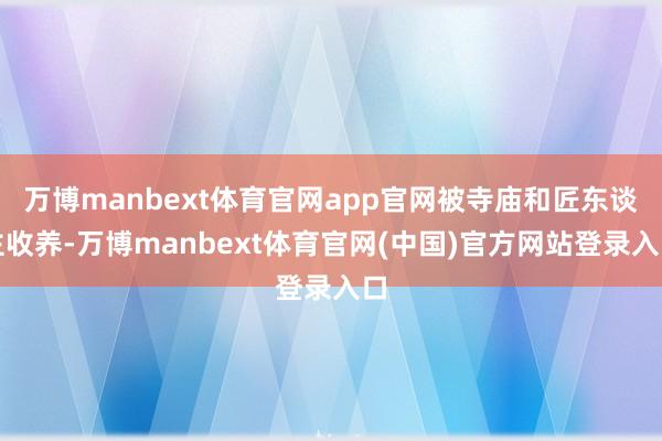 万博manbext体育官网app官网被寺庙和匠东谈主收养-万博manbext体育官网(中国)官方网站登录入口