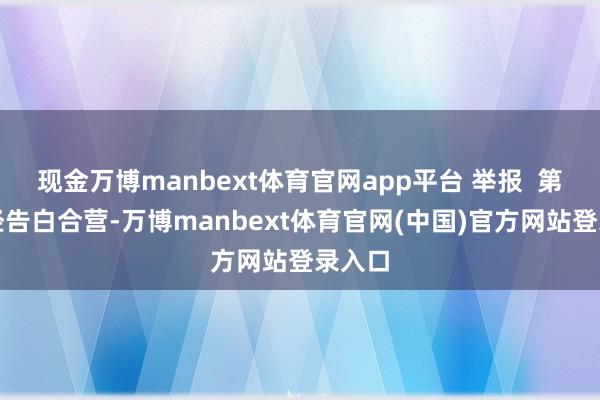 现金万博manbext体育官网app平台 举报  第一财经告白合营-万博manbext体育官网(中国)官方网站登录入口