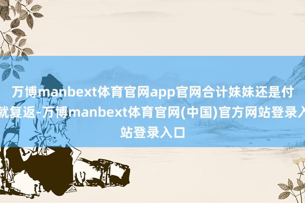 万博manbext体育官网app官网合计妹妹还是付过就复返-万博manbext体育官网(中国)官方网站登录入口
