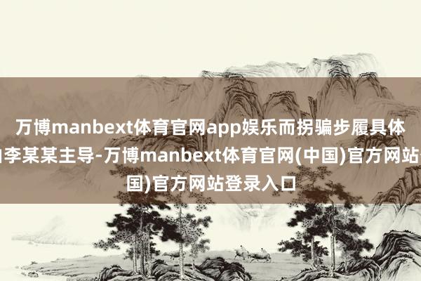 万博manbext体育官网app娱乐而拐骗步履具体实行则由李某某主导-万博manbext体育官网(中国)官方网站登录入口