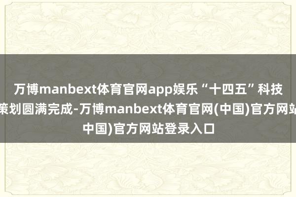 万博manbext体育官网app娱乐“十四五”科技改换策动策划圆满完成-万博manbext体育官网(中国)官方网站登录入口