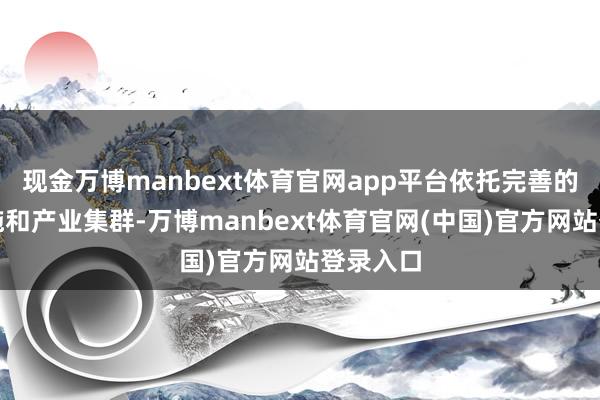 现金万博manbext体育官网app平台依托完善的基础设施和产业集群-万博manbext体育官网(中国)官方网站登录入口