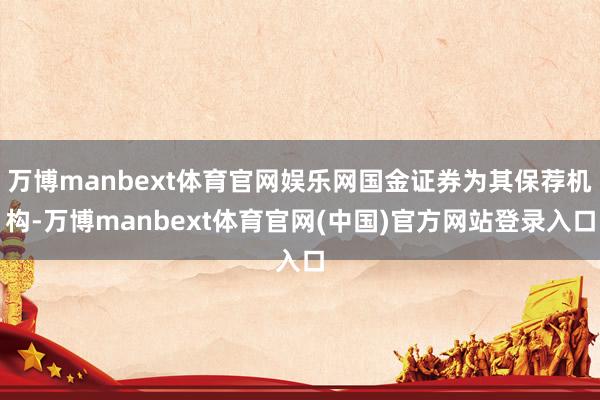 万博manbext体育官网娱乐网国金证券为其保荐机构-万博manbext体育官网(中国)官方网站登录入口