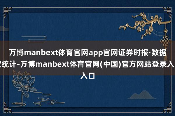 万博manbext体育官网app官网　　证券时报·数据宝统计-万博manbext体育官网(中国)官方网站登录入口