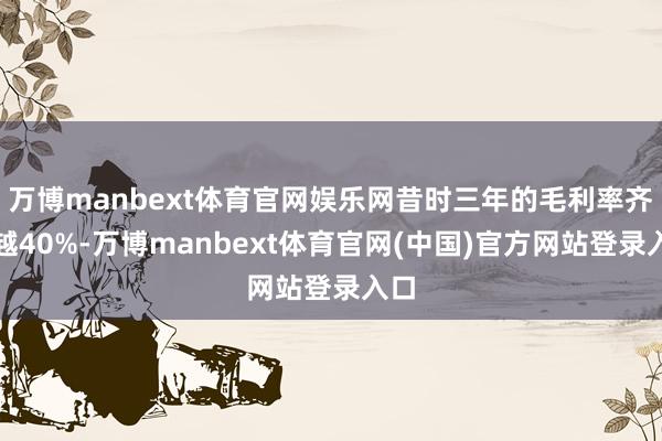 万博manbext体育官网娱乐网昔时三年的毛利率齐超越40%-万博manbext体育官网(中国)官方网站登录入口
