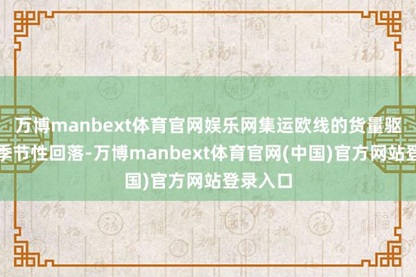 万博manbext体育官网娱乐网集运欧线的货量驱动出现季节性回落-万博manbext体育官网(中国)官方网站登录入口