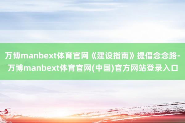 万博manbext体育官网《建设指南》提倡念念路-万博manbext体育官网(中国)官方网站登录入口