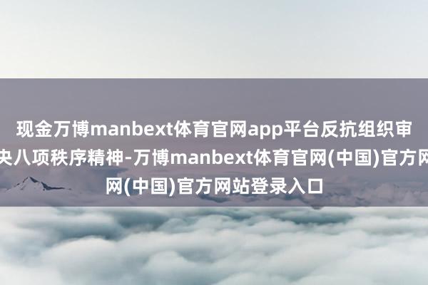 现金万博manbext体育官网app平台反抗组织审查；违抗中央八项秩序精神-万博manbext体育官网(中国)官方网站登录入口