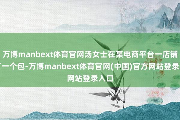万博manbext体育官网汤女士在某电商平台一店铺买了一个包-万博manbext体育官网(中国)官方网站登录入口