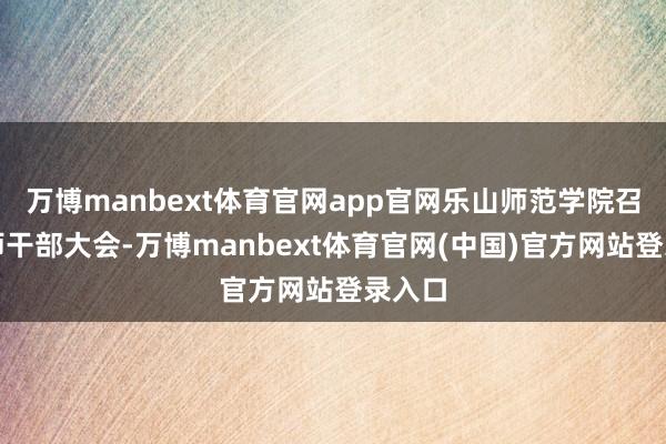 万博manbext体育官网app官网乐山师范学院召开老师干部大会-万博manbext体育官网(中国)官方网站登录入口