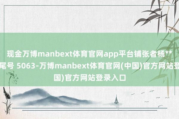 现金万博manbext体育官网app平台铺张者杨**（手机尾号 5063-万博manbext体育官网(中国)官方网站登录入口