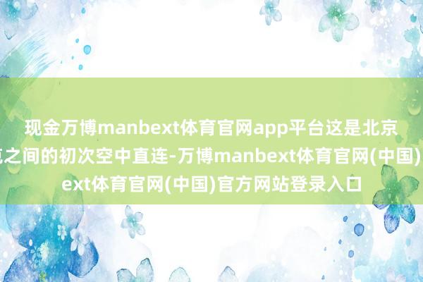 现金万博manbext体育官网app平台这是北京与布拉戈维申斯克之间的初次空中直连-万博manbext体育官网(中国)官方网站登录入口
