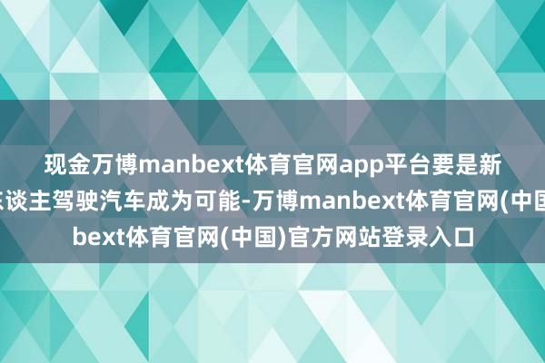 现金万博manbext体育官网app平台　　要是新的规章能让透澈无东谈主驾驶汽车成为可能-万博manbext体育官网(中国)官方网站登录入口