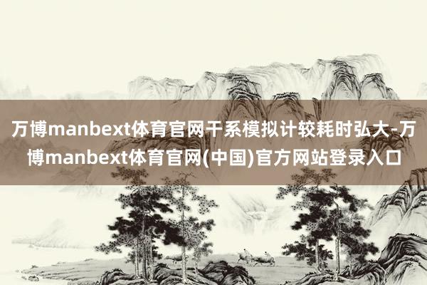 万博manbext体育官网干系模拟计较耗时弘大-万博manbext体育官网(中国)官方网站登录入口