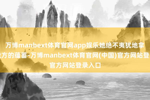 万博manbext体育官网app娱乐她绝不夷犹地拿出了我方的蕴蓄-万博manbext体育官网(中国)官方网站登录入口