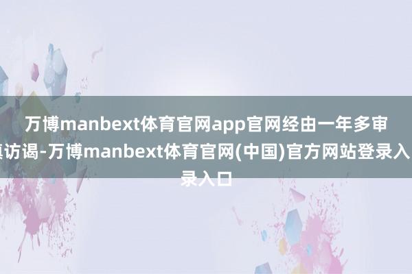 万博manbext体育官网app官网　　经由一年多审慎访谒-万博manbext体育官网(中国)官方网站登录入口