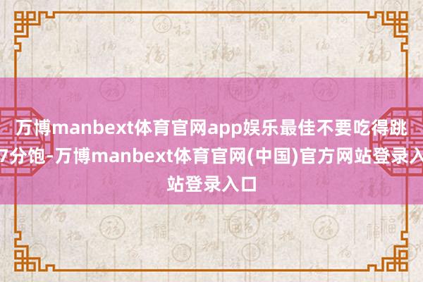 万博manbext体育官网app娱乐最佳不要吃得跳跃7分饱-万博manbext体育官网(中国)官方网站登录入口