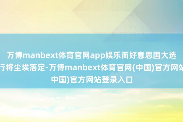 万博manbext体育官网app娱乐而好意思国大选与降息也行将尘埃落定-万博manbext体育官网(中国)官方网站登录入口